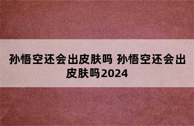 孙悟空还会出皮肤吗 孙悟空还会出皮肤吗2024